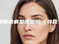 面部疤痕整形医院（寻找专业的整形医院解决面部疤痕问题）(面部疤痕整形美容医院)