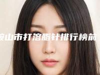 鞍山市打溶脂针排行榜前5名人气医院实力公布-鞍山市打溶脂针整形医院