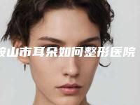 鞍山市耳朵如何整形医院排名榜前五顶尖医院-鞍山市耳朵如何整形整形医院
