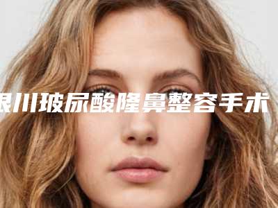 银川玻尿酸隆鼻整容手术价格多少哪家医院好