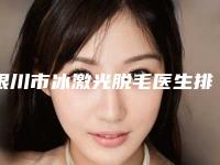 银川市冰激光脱毛医生排行榜前十强权威名单更新-银川市张春玲整形医生