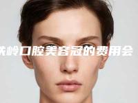 铁岭口腔美容冠的费用会比较贵吗