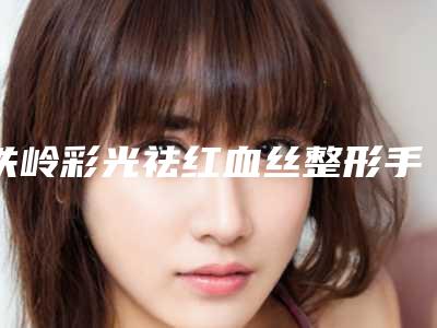 铁岭彩光祛红血丝整形手术年纪大可不可以