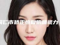 铜仁市矫正恢复眼睛视力价格表一览大全(矫正恢复眼睛视力价钱多少钱)