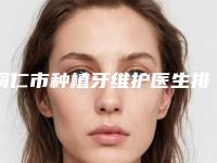 铜仁市种植牙维护医生排名前十强榜单更新-铜仁市蒋海口腔医生
