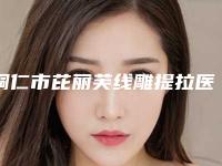 铜仁市芘丽芙线雕提拉医院口碑之选-铜仁白领医疗美容外科急诊口碑都不错