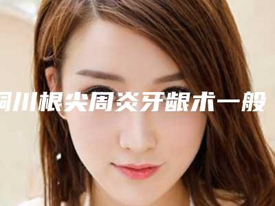 铜川根尖周炎牙龈术一般能管多久