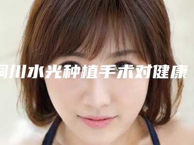 铜川水光种植手术对健康有影响吗
