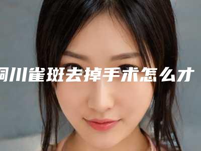 铜川雀斑去掉手术怎么才能安全进行