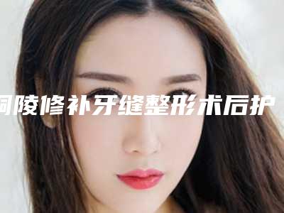 铜陵修补牙缝整形术后护理3大妙招