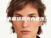 铜陵市眼袋激光内吸医生在榜名单正规的权威医生-铜陵市眼袋激光内吸整形医生