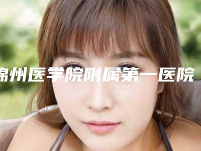 锦州医学院附属第一医院中不中-推荐刘德全医生,张荣明医生,曹余亮医生