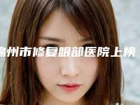 锦州市修复眼部医院上榜名单前十名机构榜单汇总（锦州市修复眼部整形医院）