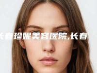 长春珍妮美容医院,长春朝阳区宋有德医疗美容诊所热门top口碑盘点