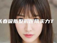 长春吸脂整形医院实力TOP5口碑排名解析！