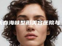 长春海峡整形美容医院与长春王广平医疗美容门诊部热门top口碑盘点