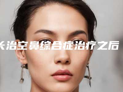 长治空鼻综合症治疗之后该如何避免副作用