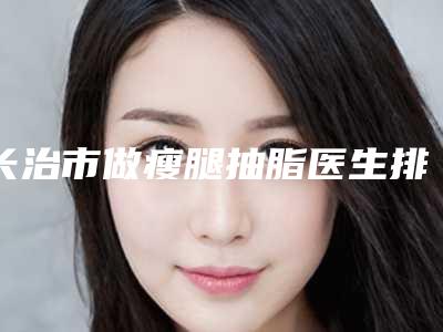 长治市做瘦腿抽脂医生排行榜十强都是哪几个医生-陈春鹏医生等具有高人气