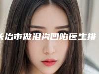 长治市做泪沟凹陷医生排行榜前十位谁好-长治市韩斌盛整形医生