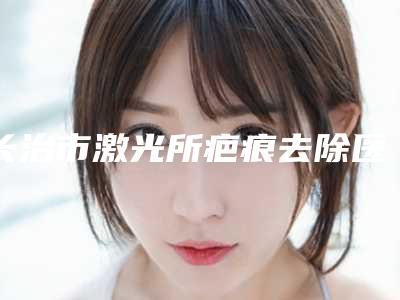 长治市激光所疤痕去除医院排名十强惊喜上线-长治市激光所疤痕去除整形医院