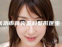 长治市鼻尖歪斜整形医生排行榜十强哪位靠谱安全-郄翔医生是知名度高口碑好的专家