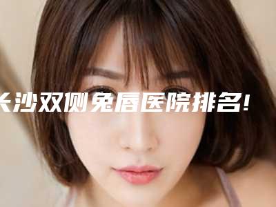 长沙双侧兔唇医院排名!长沙市雨花区素妍医疗美容门诊部等技术择优挑选