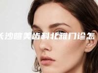 长沙暄美齿科北雅门诊怎么样-价目表官方发布
