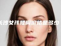 长沙女孩隆胸价格是多少(2025年08月31日物理隆胸指导价：6826元)