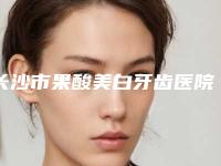 长沙市果酸美白牙齿医院排名特色优势一一了解（湘瑜口腔每个实力都很强）