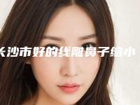 长沙市好的线雕鼻子缩小鼻头机构哪家历害-中南大学湘雅三医院整形美容科费用价格预览