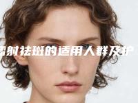 镭射祛斑的适用人群及护理(镭射祛斑矫正术后护理要做什么)
