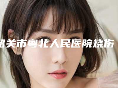 韶关市粤北人民医院烧伤整形外科,韶关如丝医疗美容诊所技术实力、口碑评价、价格表PK
