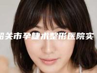 韶关市孕睫术整形医院实力公布（韶关市孕睫术整形医院）