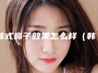 韩式鼻子效果怎么样（韩式隆鼻哪好）