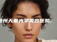 随州天秦光学美容医院,随州雅星医学美容诊所凭口碑那家好呢