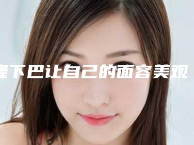隆下巴让自己的面容美观大方