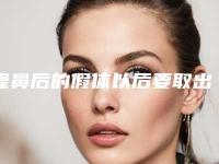 隆鼻后的假体以后要取出吗（隆鼻假体取出能马上在做假体么）