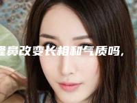 隆鼻改变长相和气质吗,女人隆鼻能改变命运吗