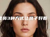 隆鼻3种方式让鼻子好看又迷人（隆鼻的几种方式）