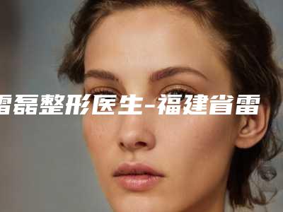 雷磊整形医生-福建省雷磊医生注射玻尿酸去除鱼尾纹专家有上榜