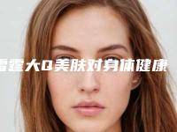 雷霆大Q美肤对身体健康有何影响
