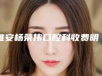 雅安杨荣伟口腔科收费明细2025免费公示-附隐形纠正牙套案例
