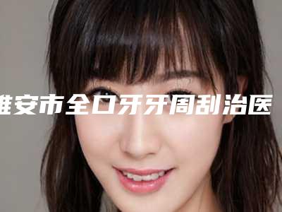雅安市全口牙牙周刮治医生排行榜强榜前十强提前出炉-雅安市伍正辉口腔医生