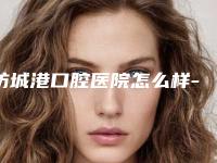 防城港口腔医院怎么样-收费明细详细版本一览