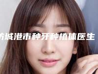 防城港市种牙种植体医生上榜名单前十强名单爆料-防城港市种牙种植体口腔医生