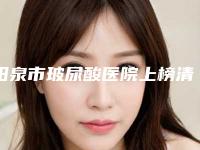 阳泉市玻尿酸医院上榜清单前十佳名单焕新-阳泉市玻尿酸整形医院