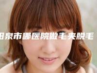 阳泉市哪医院做毛夹脱毛-阳泉首尔俪格医疗美容诊所是你没看过的版本