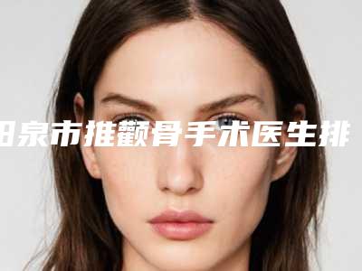 阳泉市推颧骨手术医生排行前十强全新评出-赵斌医生技术点评_收费价格表