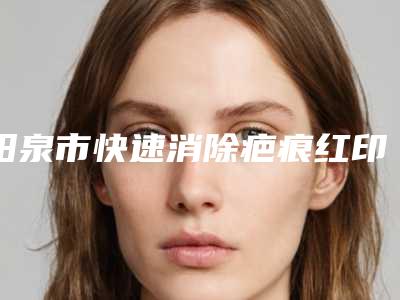 阳泉市快速消除疤痕红印价格表靠谱大全一览-阳泉市快速消除疤痕红印均价为4475元