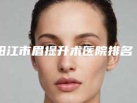 阳江市眉提升术医院排名榜前十名榜单分享（阳江市眉提升术整形医院）